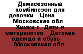 Демисезонный комбинезон для девочки › Цена ­ 600 - Московская обл., Химки г. Дети и материнство » Детская одежда и обувь   . Московская обл.